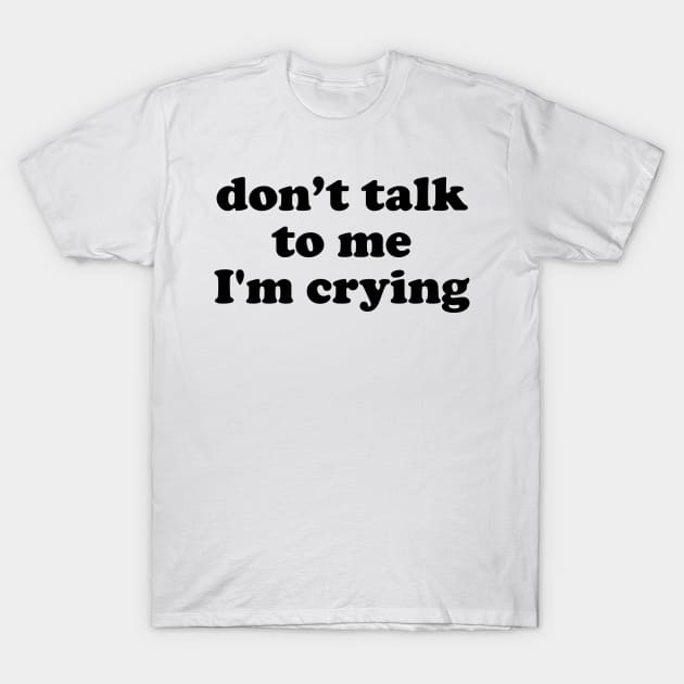 Don't Talk To Me I'm Crying T-Shirt by TheArtism